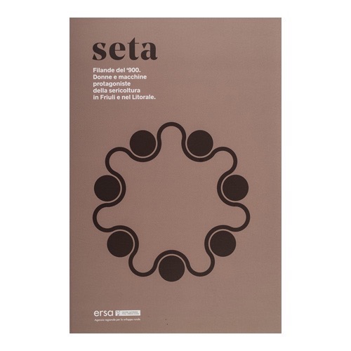 129 - Seta. Filande del ‘900. Donne e macchine protagoniste della sericoltura in Friuli e nel Litorale. (2016 - ERSA FVG - a cura di D. Contin)
