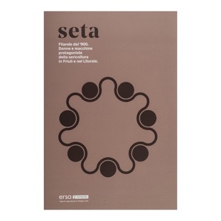 129 - Seta. Filande del ‘900. Donne e macchine protagoniste della sericoltura in Friuli e nel Litorale. (2016 - ERSA FVG - a cura di D. Contin)