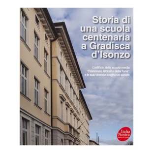 114 - Storia di una scuola centenaria a Gradisca d’Isonzo - L’edificio della scola media “Francesco Ulderico della Torre”  e le sue vicende lunghe un secolo (2014 -Italia Nostra - a cura di S. Grion e G. Iurig) collaborazione