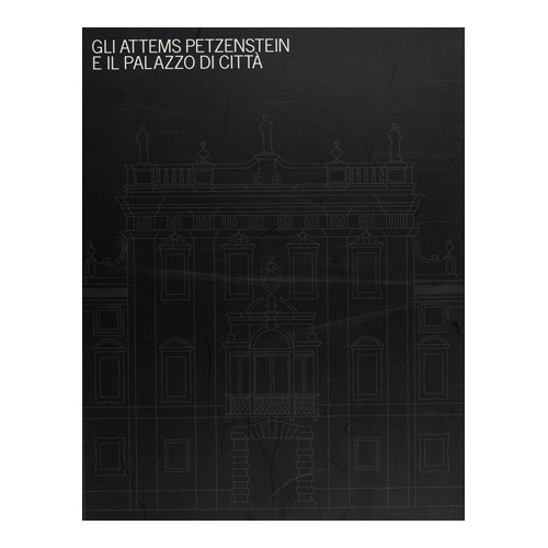 076 - Gli Attems Petzenstein e il Palazzo di città (2008 - Musei Provinciali di Gorizia - a cura di A. Delneri  e R. Sgubin)