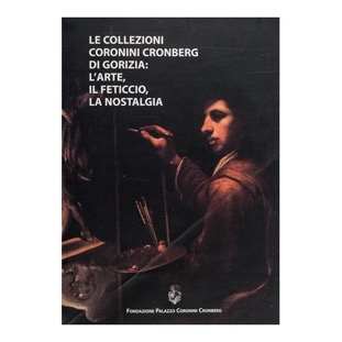 008 - L’ Arte, Il Feticcio, La Nostalgia -  La collezione Coronini Kronberg di Gorizia (1998 - Fondazione Palazzo Coronini Cronberg - a cura  di M. Malni)